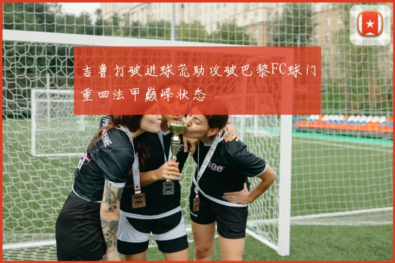 吉鲁打破进球荒助攻破巴黎FC球门重回法甲巅峰状态