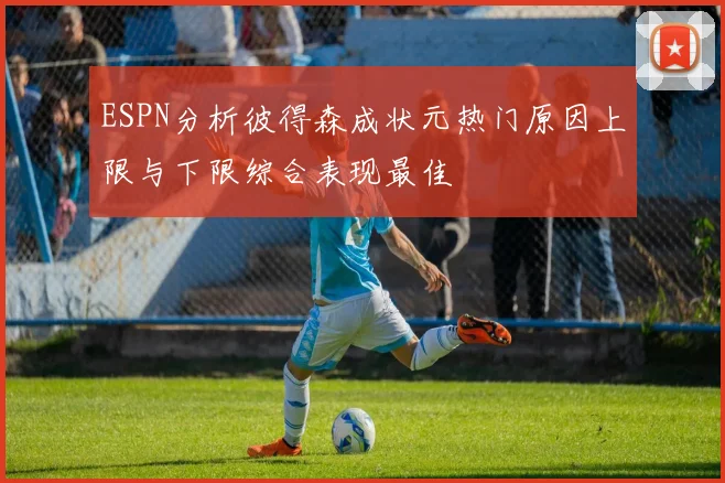 ESPN分析彼得森成状元热门原因上限与下限综合表现最佳