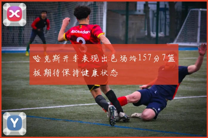 哈克斯开季表现出色场均157分7篮板期待保持健康状态