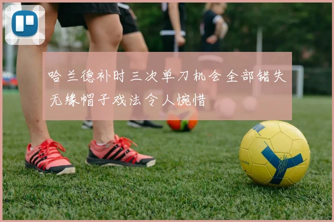 哈兰德补时三次单刀机会全部错失无缘帽子戏法令人惋惜