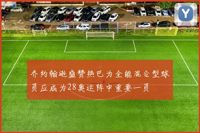乔约翰逊盛赞热巴为全能混合型球员应成为28奥运阵中重要一员