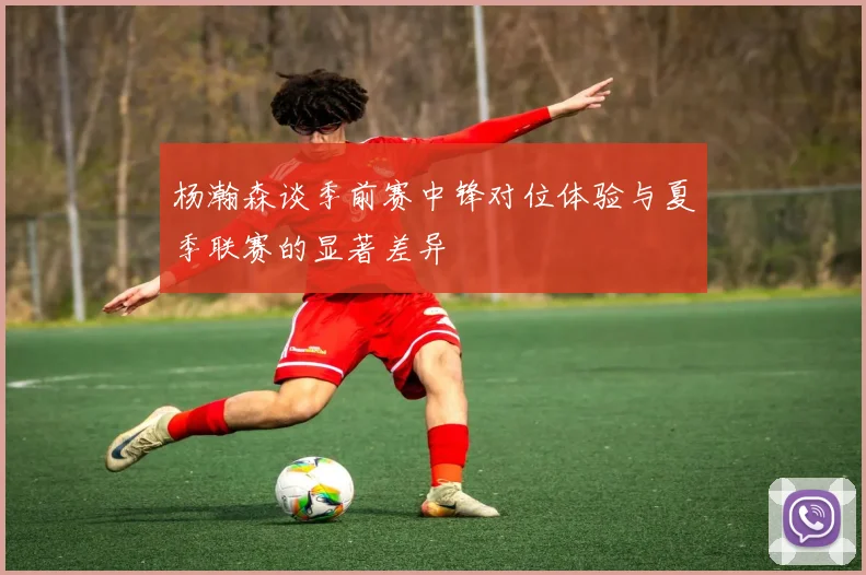 杨瀚森谈季前赛中锋对位体验与夏季联赛的显著差异