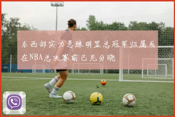 东西部实力悬殊明显总冠军归属或在NBA总决赛前已见分晓
