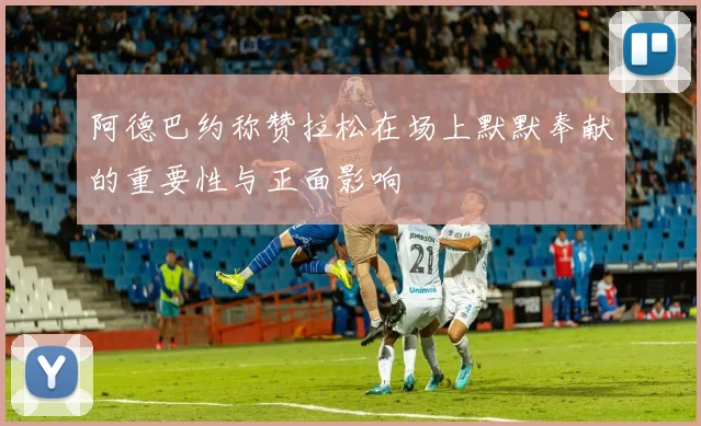 阿德巴约称赞拉松在场上默默奉献的重要性与正面影响