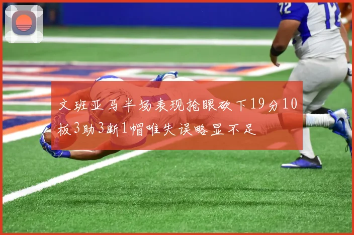 文班亚马半场表现抢眼砍下19分10板3助3断1帽唯失误略显不足