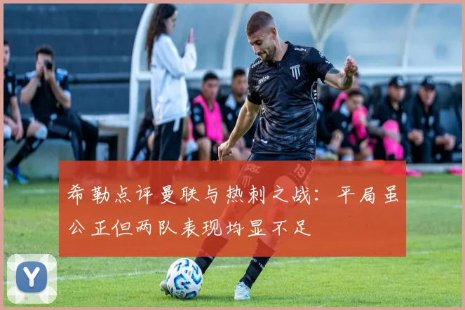 希勒点评曼联与热刺之战：平局虽公正但两队表现均显不足