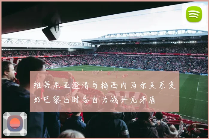 维蒂尼亚澄清与梅西内马尔关系良好巴黎当时各自为战并无矛盾