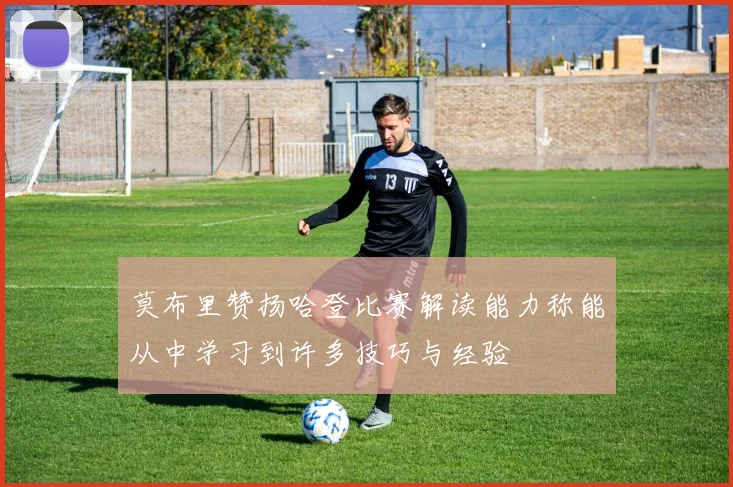 莫布里赞扬哈登比赛解读能力称能从中学习到许多技巧与经验