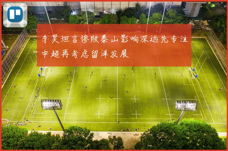李昊坦言惨败泰山影响深远先专注中超再考虑留洋发展