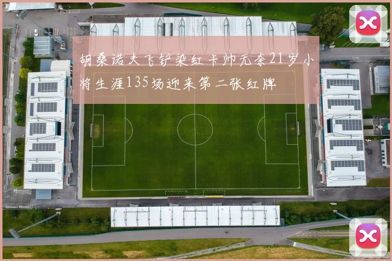 胡桑诺夫飞铲染红卡帅无奈21岁小将生涯135场迎来第二张红牌