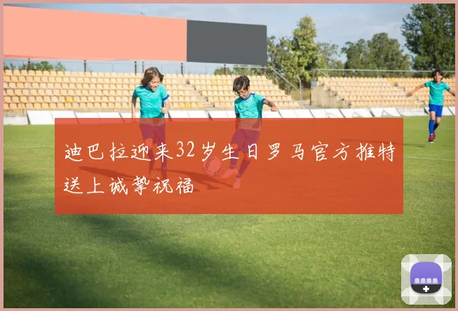 迪巴拉迎来32岁生日罗马官方推特送上诚挚祝福