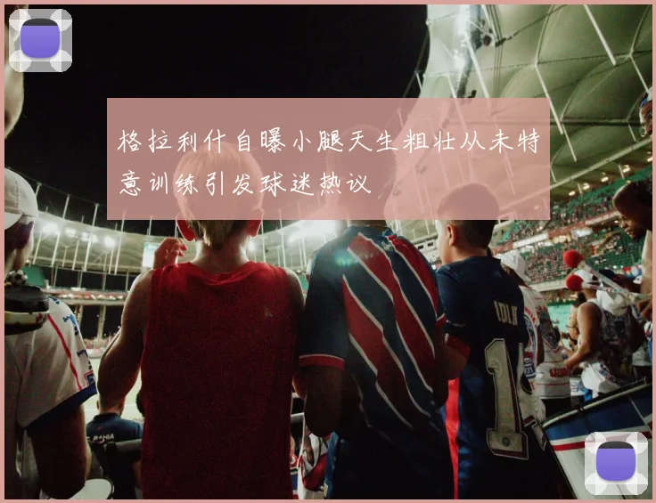 格拉利什自曝小腿天生粗壮从未特意训练引发球迷热议