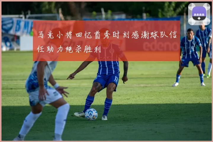 马竞小将回忆首秀时刻感谢球队信任助力绝杀胜利