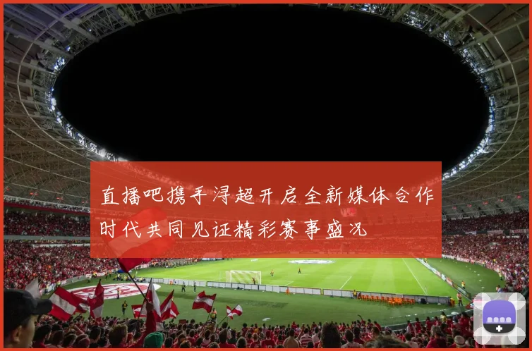 直播吧携手浔超开启全新媒体合作时代共同见证精彩赛事盛况