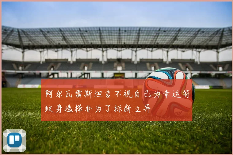 阿尔瓦雷斯坦言不视自己为幸运符纹身选择非为了标新立异