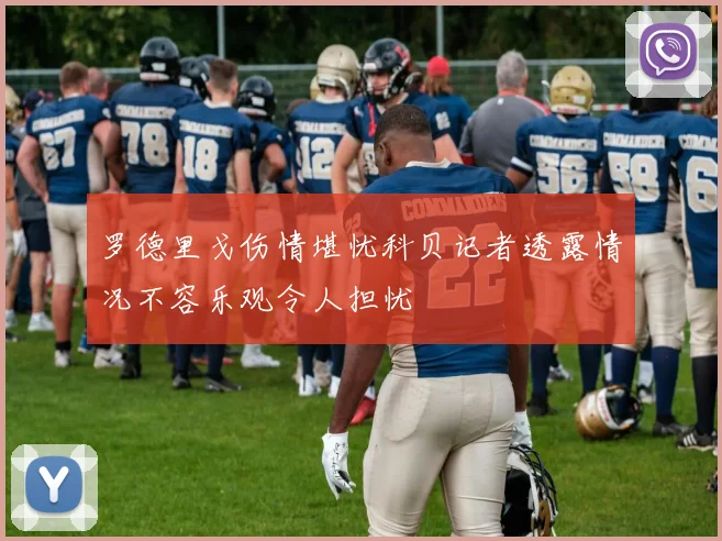 罗德里戈伤情堪忧科贝记者透露情况不容乐观令人担忧